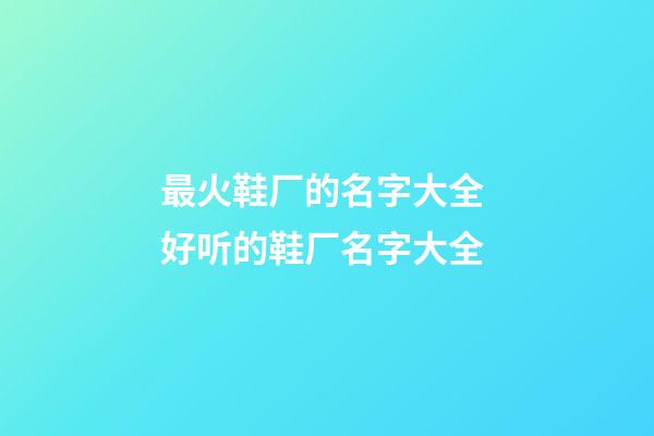 最火鞋厂的名字大全 好听的鞋厂名字大全-第1张-公司起名-玄机派